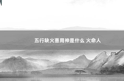 五行缺火喜用神是什么 火命人