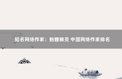 知名网络作家：骷髅精灵 中国网络作家排名
