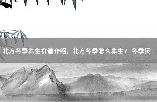 北方冬季养生食谱介绍，北方冬季怎么养生？ 冬季煲什么汤最适宜