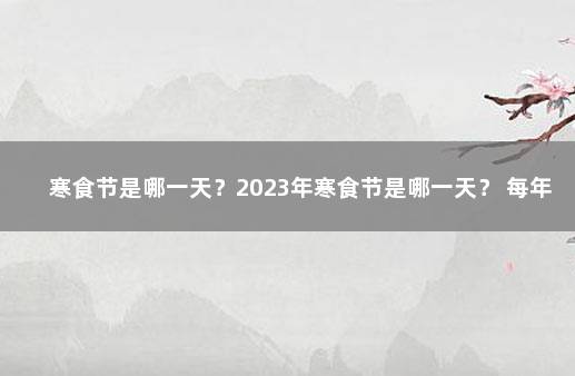 寒食节是哪一天？2023年寒食节是哪一天？ 每年清明节农历日期