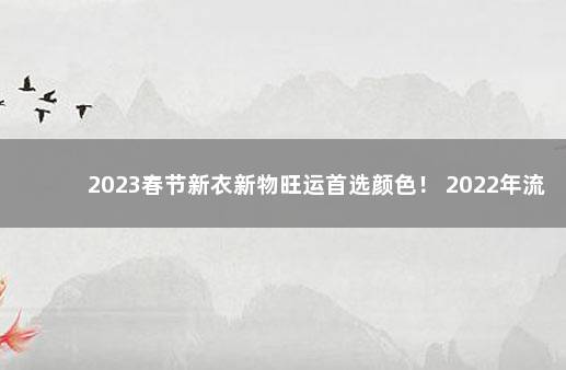 2023春节新衣新物旺运首选颜色！ 2022年流行的衣服颜色