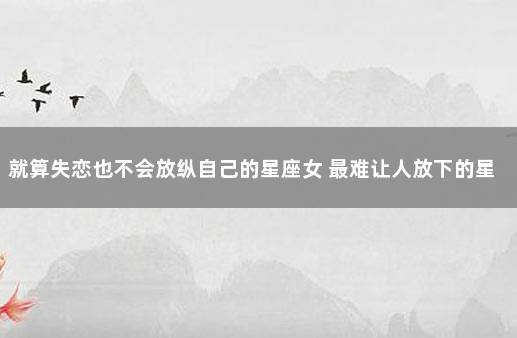 就算失恋也不会放纵自己的星座女 最难让人放下的星座女