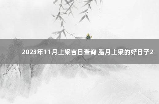 2023年11月上梁吉日查询 腊月上梁的好日子2019