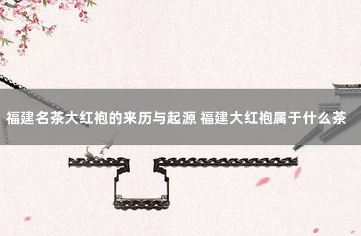 福建名茶大红袍的来历与起源 福建大红袍属于什么茶