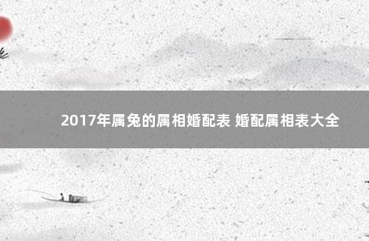 2017年属兔的属相婚配表 婚配属相表大全