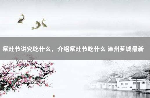 祭灶节讲究吃什么，介绍祭灶节吃什么 漳州芗城最新疫情通告