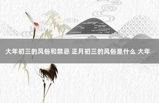 大年初三的风俗和禁忌 正月初三的风俗是什么 大年初一的风俗和禁忌