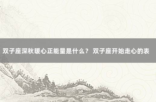 双子座深秋暖心正能量是什么？ 双子座开始走心的表现