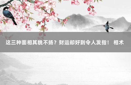 这三种面相其貌不扬？财运却好到令人发指！ 相术