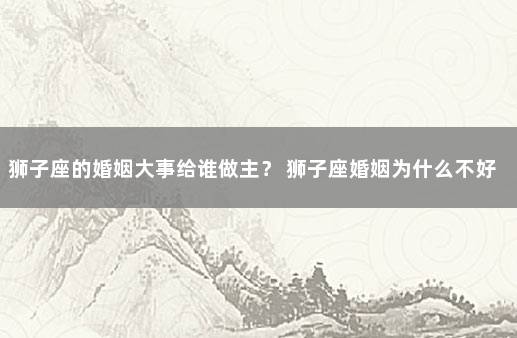 狮子座的婚姻大事给谁做主？ 狮子座婚姻为什么不好