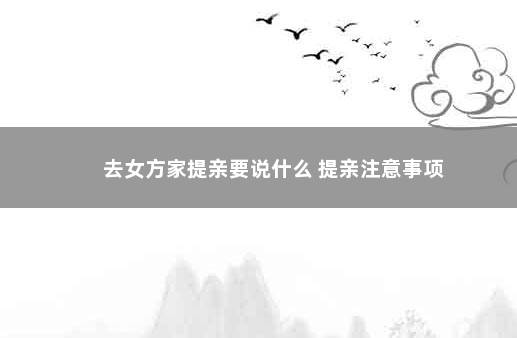 去女方家提亲要说什么 提亲注意事项