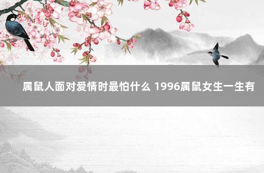 属鼠人面对爱情时最怕什么 1996属鼠女生一生有几次婚姻