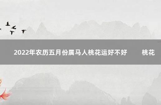 2022年农历五月份属马人桃花运好不好 　　桃花运比较顺利