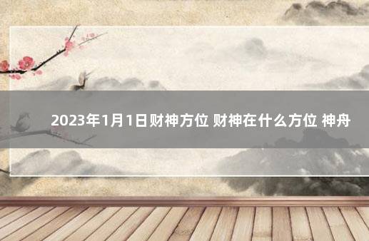 2023年1月1日财神方位 财神在什么方位 神舟十六号2023年5月