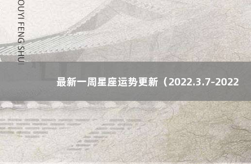 最新一周星座运势更新（2022.3.7-2022.3.13） 玛法达下一周星座运