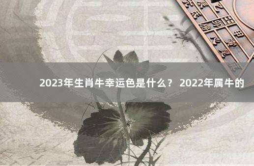 2023年生肖牛幸运色是什么？ 2022年属牛的幸运颜色和数字