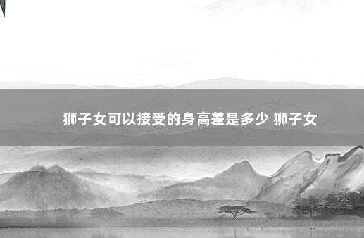 狮子女可以接受的身高差是多少 狮子女