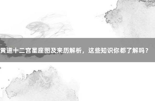黄道十二宫星座图及来历解析，这些知识你都了解吗？ 黄道十二宫和十二星座的关系
