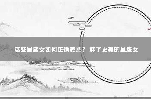这些星座女如何正确减肥？ 胖了更美的星座女