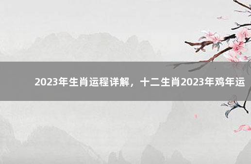 2023年生肖运程详解，十二生肖2023年鸡年运程大全 2023年两会时间