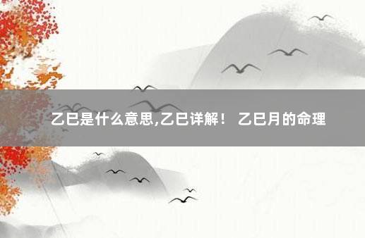 乙巳是什么意思,乙巳详解！ 乙巳月的命理