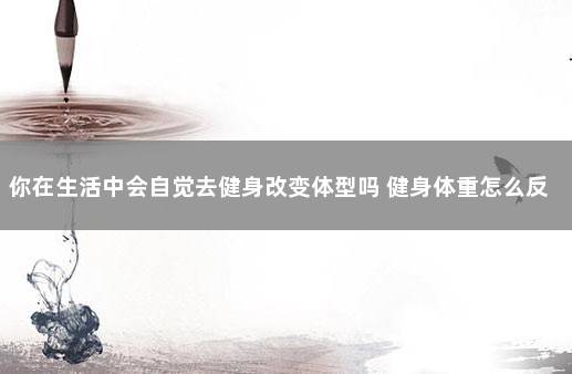 你在生活中会自觉去健身改变体型吗 健身体重怎么反而重了