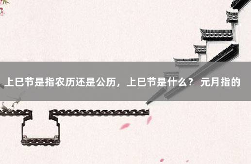 上巳节是指农历还是公历，上巳节是什么？ 元月指的是阴历还是阳历