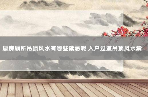 厨房厕所吊顶风水有哪些禁忌呢 入户过道吊顶风水禁忌