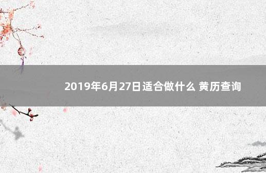 2019年6月27日适合做什么 黄历查询