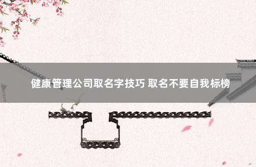 健康管理公司取名字技巧 取名不要自我标榜