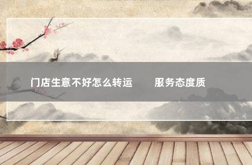门店生意不好怎么转运         服务态度质量安全