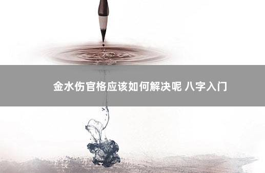 金水伤官格应该如何解决呢 八字入门