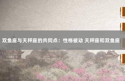 双鱼座与天秤座的共同点：性格被动 天秤座和双鱼座共同点