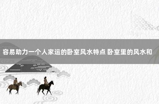 容易助力一个人家运的卧室风水特点 卧室里的风水和财运