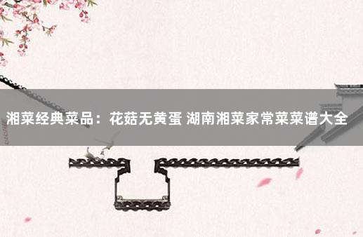湘菜经典菜品：花菇无黄蛋 湖南湘菜家常菜菜谱大全