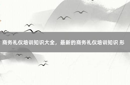 商务礼仪培训知识大全，最新的商务礼仪培训知识 形象礼仪培训