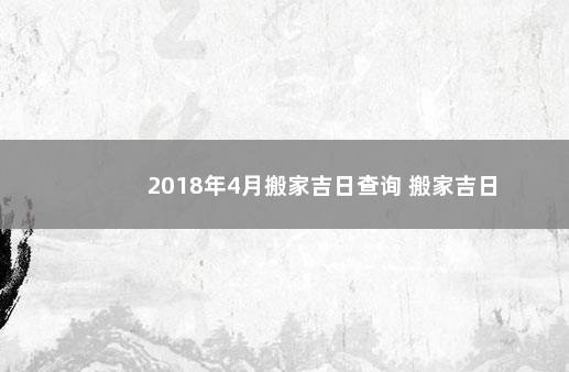 2018年4月搬家吉日查询 搬家吉日