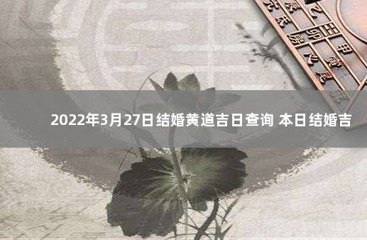2022年3月27日结婚黄道吉日查询 本日结婚吉利么 2023年两会时间