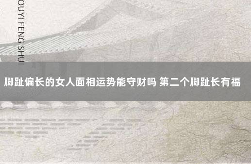 脚趾偏长的女人面相运势能守财吗 第二个脚趾长有福气