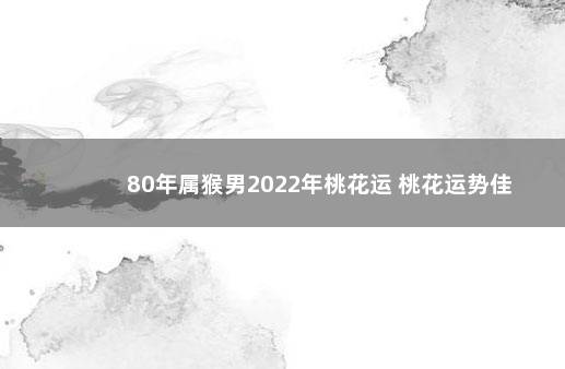 80年属猴男2022年桃花运 桃花运势佳