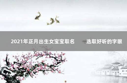 2021年正月出生女宝宝取名 　　选取好听的字眼