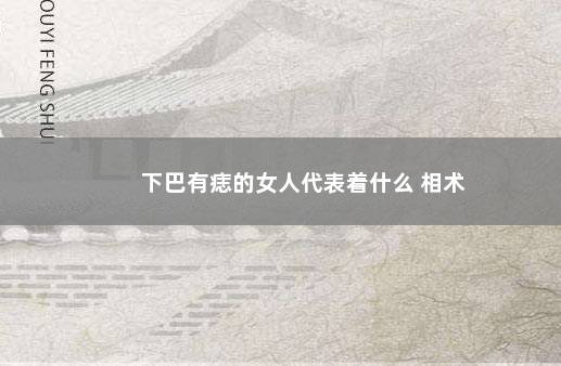 下巴有痣的女人代表着什么 相术