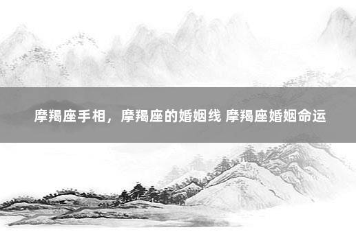 摩羯座手相，摩羯座的婚姻线 摩羯座婚姻命运
