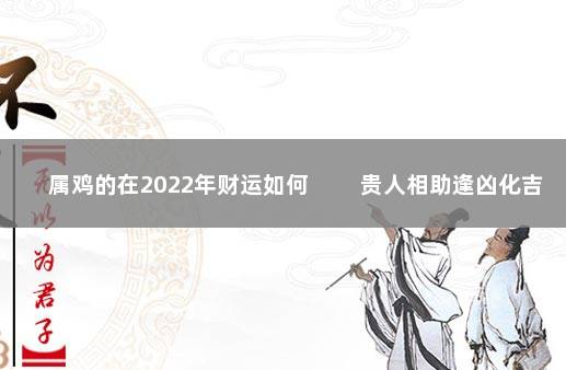 属鸡的在2022年财运如何 　　贵人相助逢凶化吉