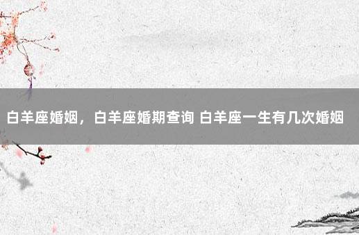白羊座婚姻，白羊座婚期查询 白羊座一生有几次婚姻状况