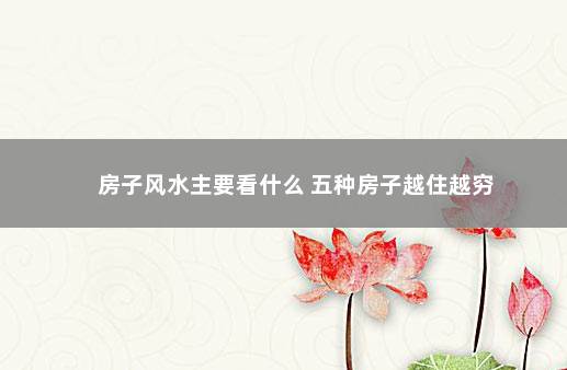 房子风水主要看什么 五种房子越住越穷