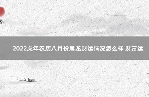 2022虎年农历八月份属龙财运情况怎么样 财富运程会上升