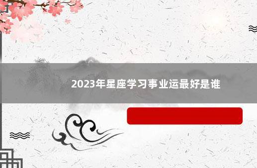 2023年星座学习事业运最好是谁