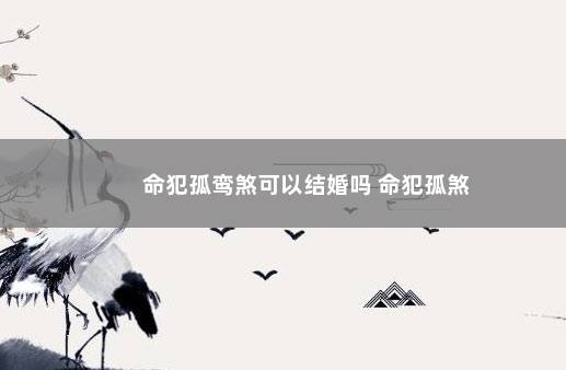 命犯孤鸾煞可以结婚吗 命犯孤煞