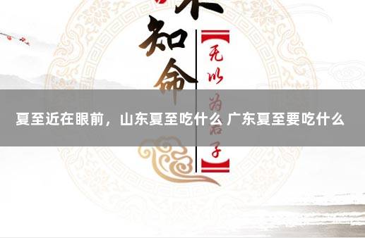 夏至近在眼前，山东夏至吃什么 广东夏至要吃什么